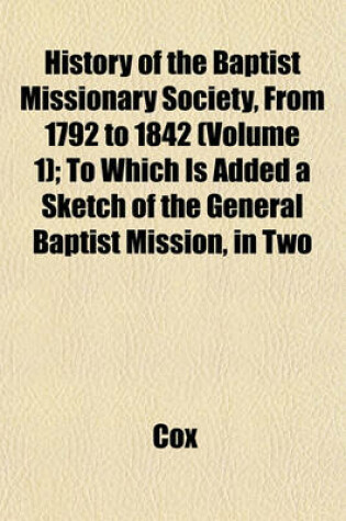 Cover of History of the Baptist Missionary Society, from 1792 to 1842 (Volume 1); To Which Is Added a Sketch of the General Baptist Mission, in Two