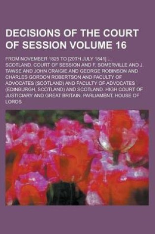 Cover of Decisions of the Court of Session; From November 1825 to [20th July 1841] ... Volume 16