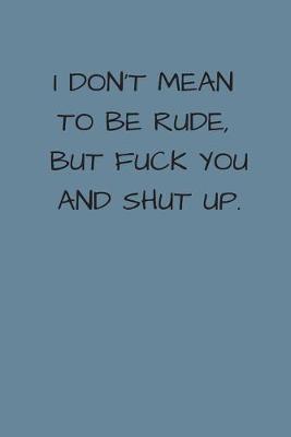 Book cover for I Don't Mean to Be Rude, But Fuck You And Shut Up