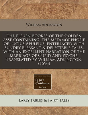 Book cover for The Eleuen Bookes of the Golden Asse Containing, the Metamorphosie of Lucius Apuleius, Enterlaced with Sundry Pleasant & Delectable Tales, with an Excellent Narration of the Marriage of Cupid and Psyche. Translated by William Adlington. (1596)