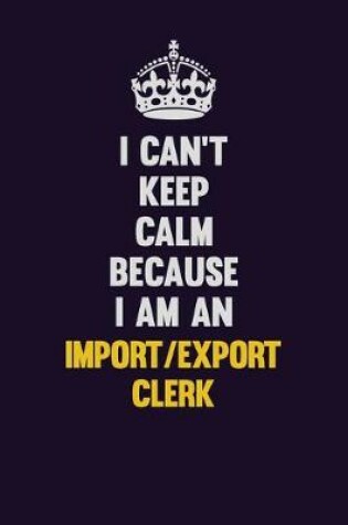 Cover of I can't Keep Calm Because I Am An Import/Export Clerk