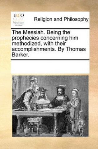 Cover of The Messiah. Being the prophecies concerning him methodized, with their accomplishments. By Thomas Barker.
