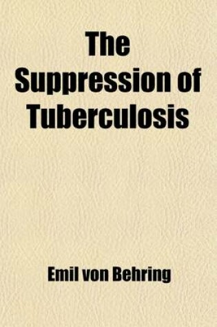 Cover of The Suppression of Tuberculosis; Together with Observations Concerning Phthisiogenesis in Man and Animals and Suggestions Concerning the Hygiene of Cow Stables and the Production of Milk for Infant Feeding, with Special Reference to Tuberculosis