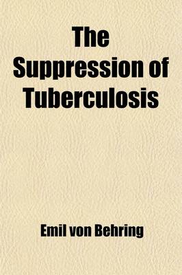 Book cover for The Suppression of Tuberculosis; Together with Observations Concerning Phthisiogenesis in Man and Animals and Suggestions Concerning the Hygiene of Cow Stables and the Production of Milk for Infant Feeding, with Special Reference to Tuberculosis