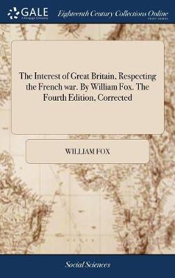 Book cover for The Interest of Great Britain, Respecting the French War. by William Fox. the Fourth Edition, Corrected