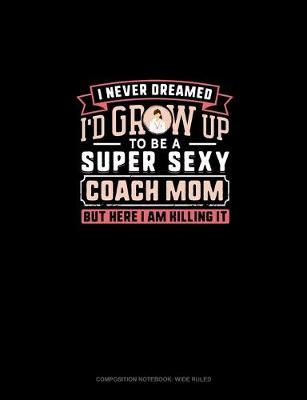 Book cover for I Never Dreamed I'd Grow Up To Be A Super Sexy Coach Mom But Here I Am Killing It