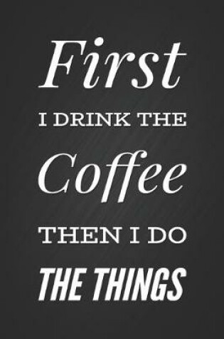 Cover of First I drink The Coffee Then I Do The Things