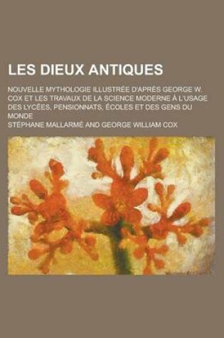 Cover of Les Dieux Antiques; Nouvelle Mythologie Illustree D'Apres George W. Cox Et Les Travaux de La Science Moderne A L'Usage Des Lycees, Pensionnats, Ecoles