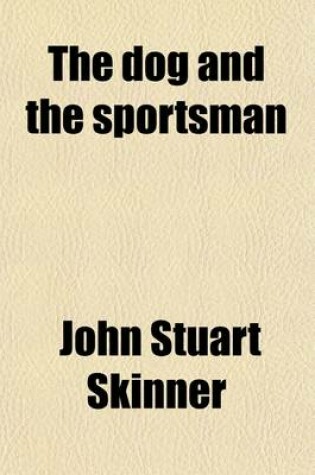 Cover of The Dog and the Sportsman; Embracing the Uses, Breeding, Training, Diseases, Etc., Etc., of Dogs, and an Account of the Different Kinds of Game, with Their Habits. Also Hints to Shooters, with Various Useful Recipes, Etc., Etc