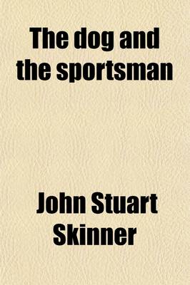 Book cover for The Dog and the Sportsman; Embracing the Uses, Breeding, Training, Diseases, Etc., Etc., of Dogs, and an Account of the Different Kinds of Game, with Their Habits. Also Hints to Shooters, with Various Useful Recipes, Etc., Etc