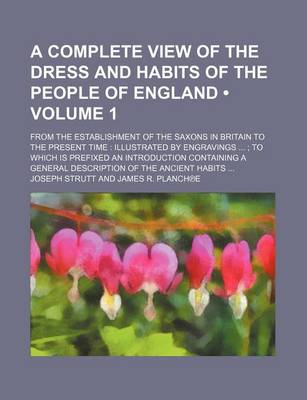 Book cover for A Complete View of the Dress and Habits of the People of England Volume 1; From the Establishment of the Saxons in Britain to the Present Time Illustrated by Engravings to Which Is Prefixed an Introduction Containing a General Description of the Ancient Habi