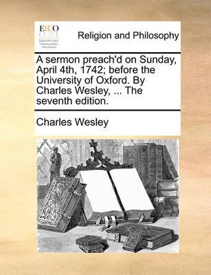 Book cover for A Sermon Preach'd on Sunday, April 4th, 1742; Before the University of Oxford. by Charles Wesley, ... the Seventh Edition.