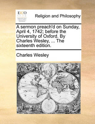 Book cover for A Sermon Preach'd on Sunday, April 4, 1742; Before the University of Oxford. by Charles Wesley, ... the Sixteenth Edition.