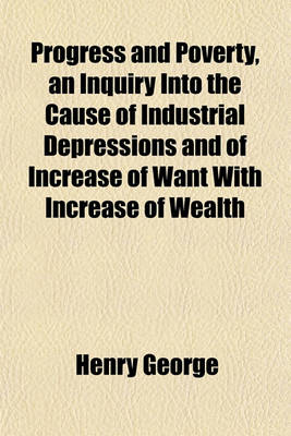 Book cover for Progress and Poverty, an Inquiry Into the Cause of Industrial Depressions and of Increase of Want with Increase of Wealth