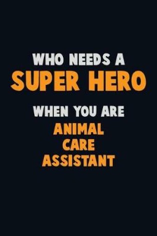 Cover of Who Need A SUPER HERO, When You Are Animal Care Assistant