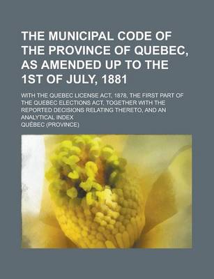 Book cover for The Municipal Code of the Province of Quebec, as Amended Up to the 1st of July, 1881; With the Quebec License ACT, 1878, the First Part of the Quebec