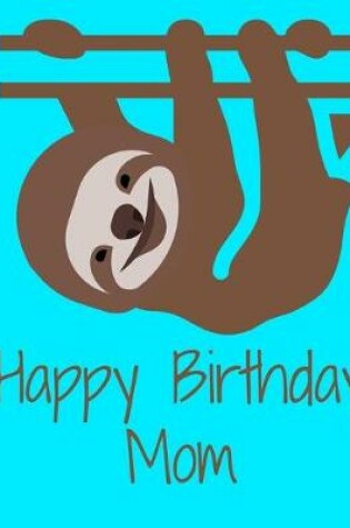 Cover of Happy Birthday Mom Smiling Sloth Notebook Journal 150 Page College Ruled Pages 8.5 X 11