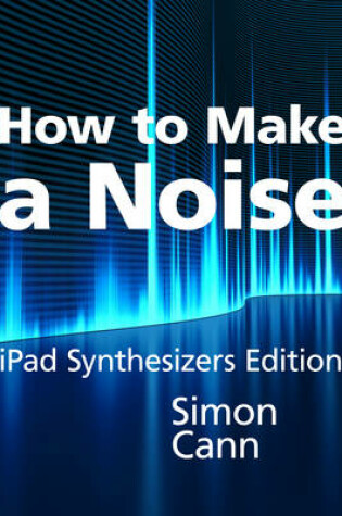 Cover of How to Make a Noise: iPad Synthesizers Edition