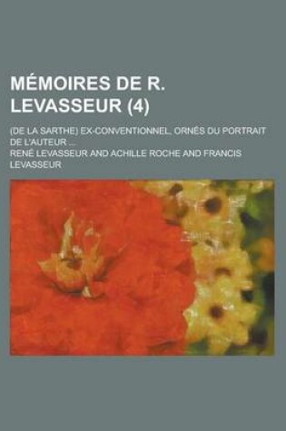 Cover of Memoires de R. Levasseur (4); (de La Sarthe) Ex-Conventionnel, Ornes Du Portrait de L'Auteur