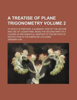 Book cover for A Treatise of Plane Trigonometry Volume 2; To Which Is Prefixed, a Summary View of the Nature and Use of Logarithms. Being the Second Part of a Course of Mathematics, Adapted to the Method of Instruction in the American Colleges