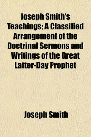Cover of Joseph Smith's Teachings; A Classified Arrangement of the Doctrinal Sermons and Writings of the Great Latter-Day Prophet