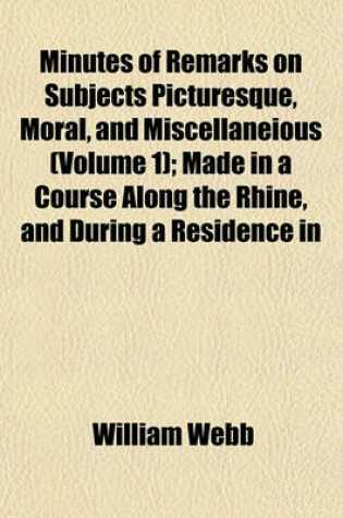 Cover of Minutes of Remarks on Subjects Picturesque, Moral, and Miscellaneious (Volume 1); Made in a Course Along the Rhine, and During a Residence in