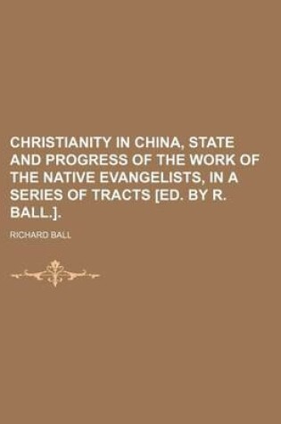 Cover of Christianity in China, State and Progress of the Work of the Native Evangelists, in a Series of Tracts [Ed. by R. Ball.].