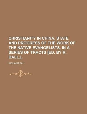 Book cover for Christianity in China, State and Progress of the Work of the Native Evangelists, in a Series of Tracts [Ed. by R. Ball.].