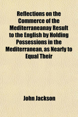 Cover of Reflections on the Commerce of the Mediterraneanay Result to the English by Holding Possessions in the Mediterranean, as Nearly to Equal Their