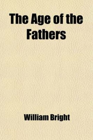 Cover of The Age of the Fathers (Volume 2); Being Chapters in the History of the Church During the Fourth and Fifth Centuries