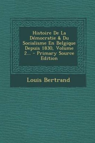 Cover of Histoire de la Democratie & Du Socialisme En Belgique Depuis 1830, Volume 2... - Primary Source Edition