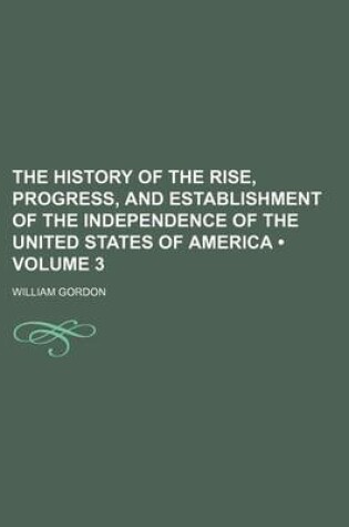 Cover of The History of the Rise, Progress, and Establishment of the Independence of the United States of America (Volume 3 )