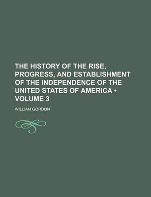 Book cover for The History of the Rise, Progress, and Establishment of the Independence of the United States of America (Volume 3 )