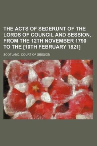 Cover of The Acts of Sederunt of the Lords of Council and Session, from the 12th November 1790 to the [10th February 1821]