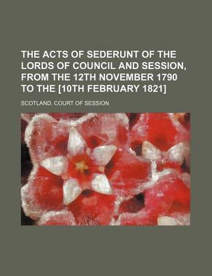 Book cover for The Acts of Sederunt of the Lords of Council and Session, from the 12th November 1790 to the [10th February 1821]