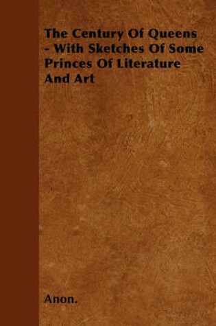 Cover of The Century Of Queens - With Sketches Of Some Princes Of Literature And Art