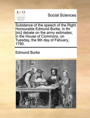 Book cover for Substance of the speech of the Right Honourable Edmund Burke, in thr [sic] debate on the army estimates, in the House of Commons, on Tuesday, the 9th day of Febuary, 1790.