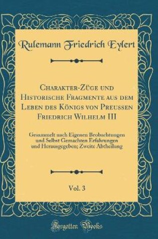 Cover of Charakter-Züge Und Historische Fragmente Aus Dem Leben Des Königs Von Preußen Friedrich Wilhelm III, Vol. 3