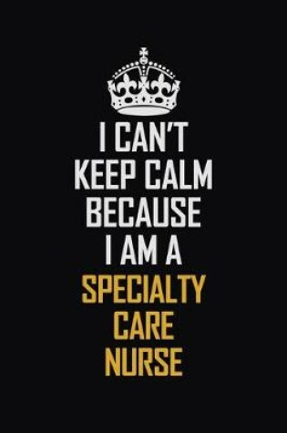 Cover of I Can't Keep Calm Because I Am A Specialty Care Nurse