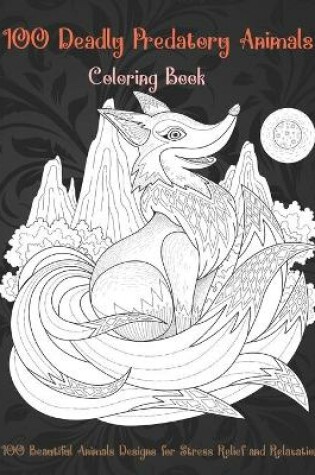 Cover of 100 Deadly Predatory Animals - Coloring Book - 100 Beautiful Animals Designs for Stress Relief and Relaxation