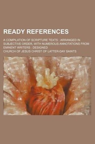 Cover of Ready References; A Compilation of Scripture Texts Arranged in Subjective Order, with Numerous Annotations from Eminent Writers Designed