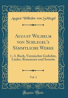 Book cover for August Wilhelm von Schlegel's Sämmtliche Werke, Vol. 1: 1.-3. Buch, Vermischte Gedichte, Lieder, Romanzen und Sonette (Classic Reprint)