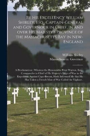 Cover of By His Excellency William Shirley, Esq., Captain-general and Governour in Chief, in and Over His Majesty's Province of the Massachusetts-Bay in New-England [microform]