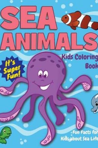 Cover of Sea Animals Kids Coloring Book +Fun Facts for Kids about Sea Life