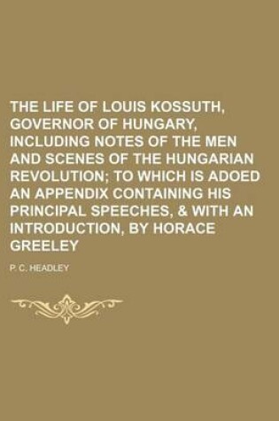 Cover of The Life of Louis Kossuth, Governor of Hungary, Including Notes of the Men and Scenes of the Hungarian Revolution; To Which Is Adoed an Appendix Containing His Principal Speeches, & with an Introduction, by Horace Greeley