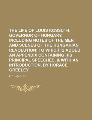 Book cover for The Life of Louis Kossuth, Governor of Hungary, Including Notes of the Men and Scenes of the Hungarian Revolution; To Which Is Adoed an Appendix Containing His Principal Speeches, & with an Introduction, by Horace Greeley