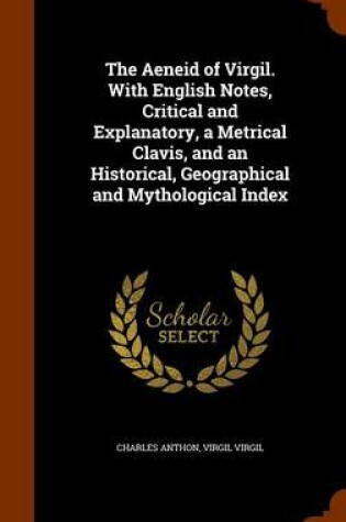 Cover of The Aeneid of Virgil. with English Notes, Critical and Explanatory, a Metrical Clavis, and an Historical, Geographical and Mythological Index