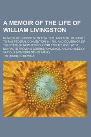 Cover of A Memoir of the Life of William Livingston; Member of Congress in 1774, 1775, and 1776 Delegate to the Federal Convention in 1787, and Governor of the State of New-Jersey from 1776 to 1790 with Extracts from His Correspondence, and Notices of Various Members