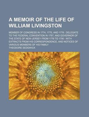 Book cover for A Memoir of the Life of William Livingston; Member of Congress in 1774, 1775, and 1776 Delegate to the Federal Convention in 1787, and Governor of the State of New-Jersey from 1776 to 1790 with Extracts from His Correspondence, and Notices of Various Members