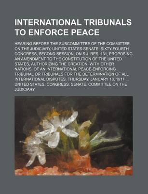 Book cover for International Tribunals to Enforce Peace; Hearing Before the Subcommittee of the Committee on the Judiciary, United States Senate, Sixty-Fourth Congre